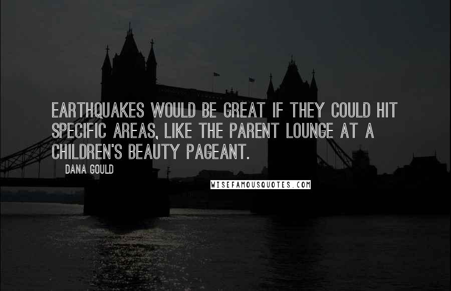 Dana Gould Quotes: Earthquakes would be great if they could hit specific areas, like the parent lounge at a children's beauty pageant.