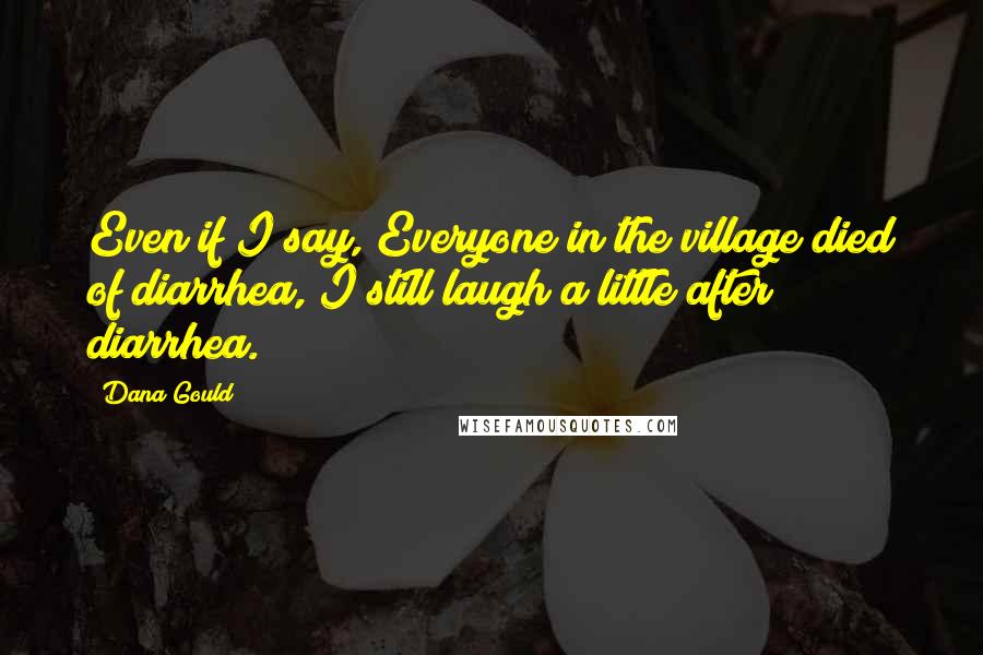 Dana Gould Quotes: Even if I say, Everyone in the village died of diarrhea, I still laugh a little after diarrhea.