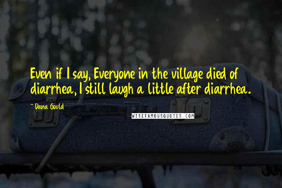 Dana Gould Quotes: Even if I say, Everyone in the village died of diarrhea, I still laugh a little after diarrhea.