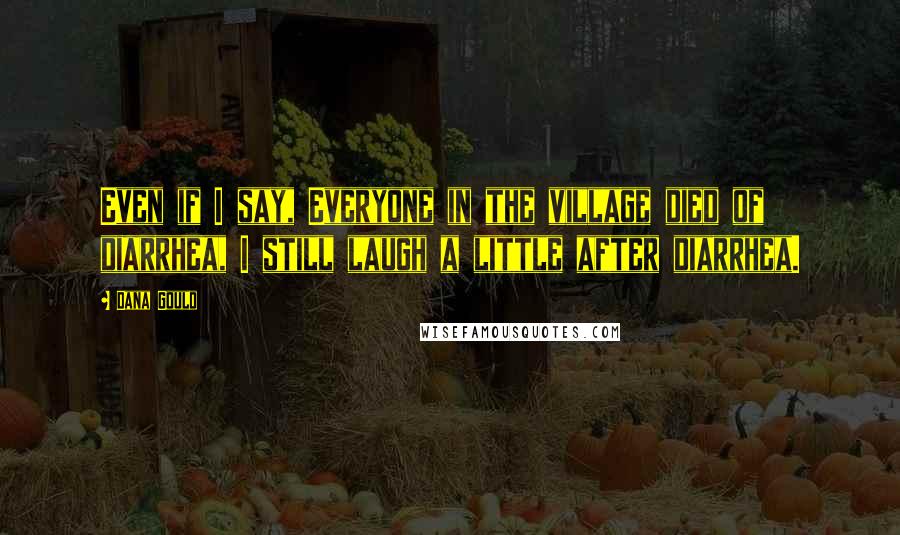 Dana Gould Quotes: Even if I say, Everyone in the village died of diarrhea, I still laugh a little after diarrhea.