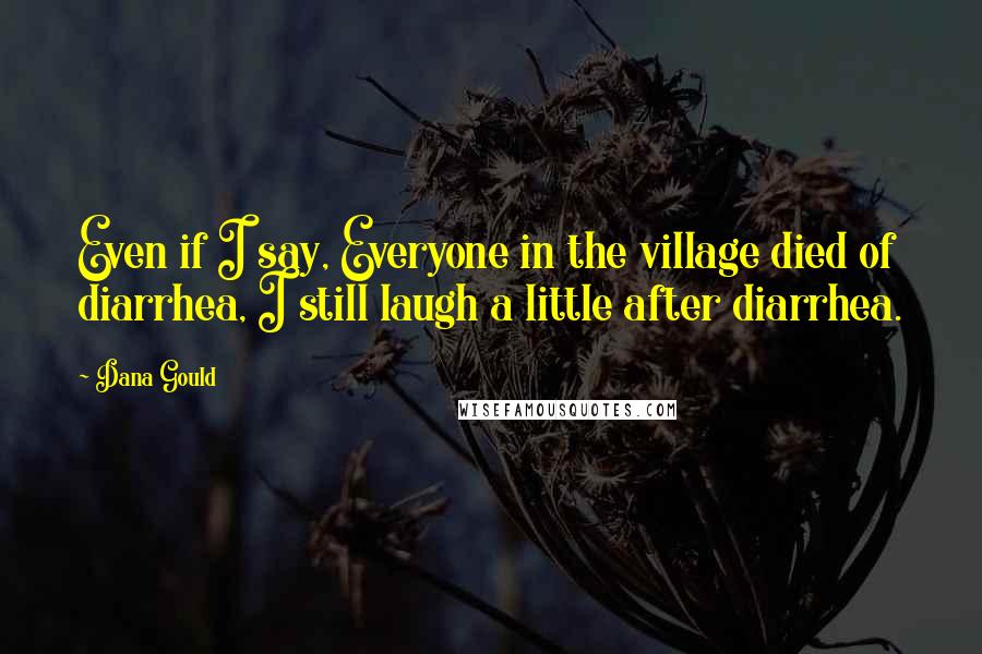 Dana Gould Quotes: Even if I say, Everyone in the village died of diarrhea, I still laugh a little after diarrhea.