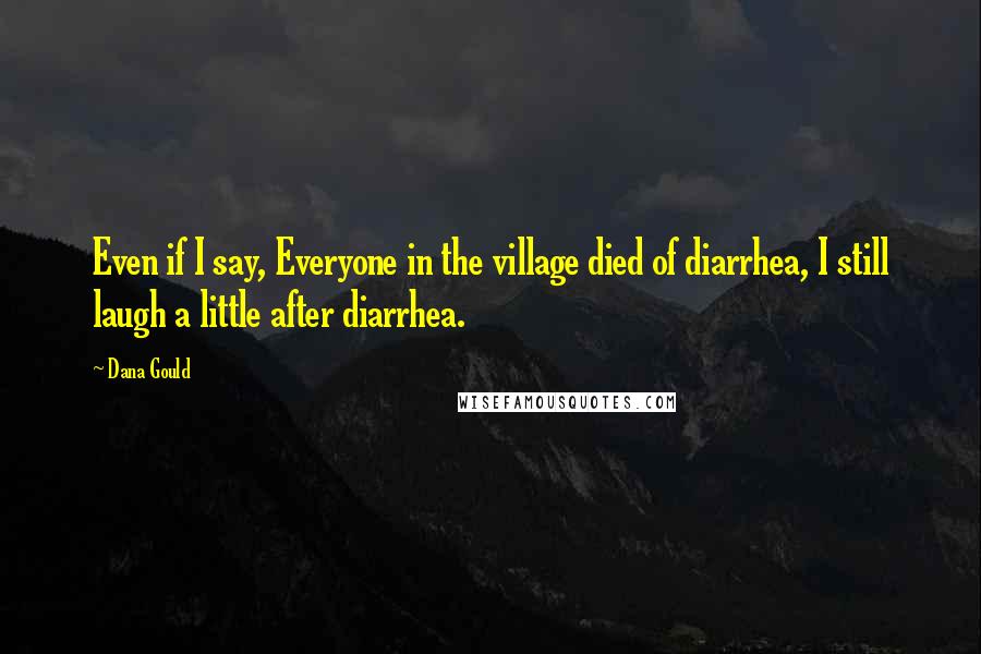 Dana Gould Quotes: Even if I say, Everyone in the village died of diarrhea, I still laugh a little after diarrhea.