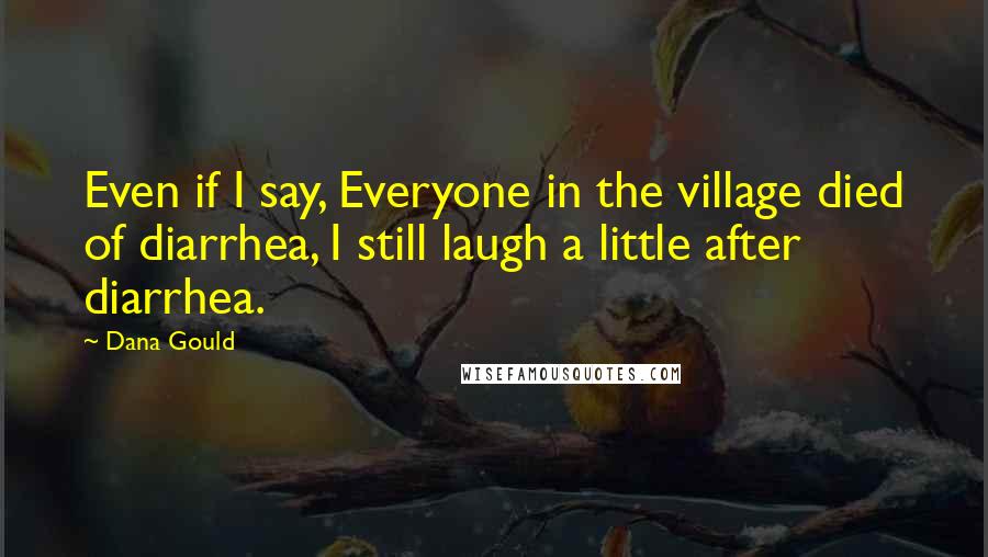 Dana Gould Quotes: Even if I say, Everyone in the village died of diarrhea, I still laugh a little after diarrhea.