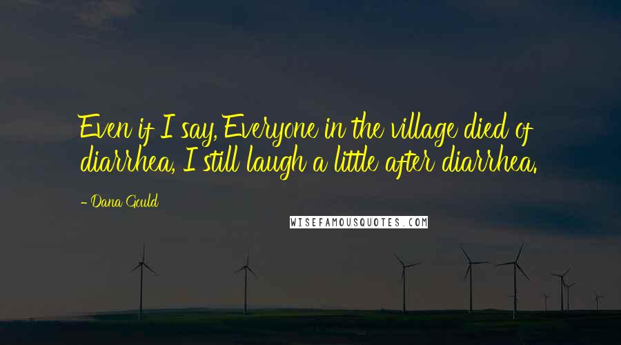 Dana Gould Quotes: Even if I say, Everyone in the village died of diarrhea, I still laugh a little after diarrhea.