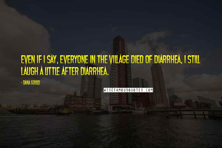 Dana Gould Quotes: Even if I say, Everyone in the village died of diarrhea, I still laugh a little after diarrhea.