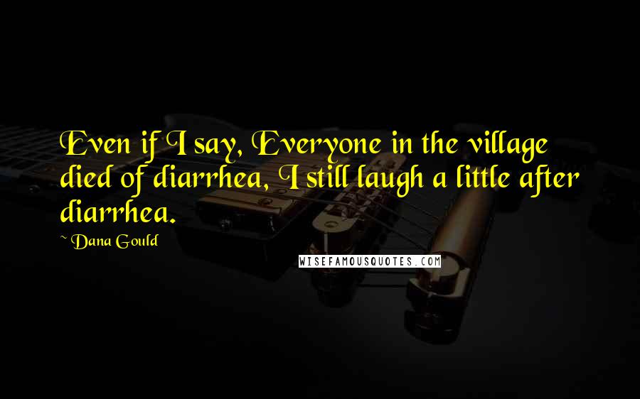 Dana Gould Quotes: Even if I say, Everyone in the village died of diarrhea, I still laugh a little after diarrhea.