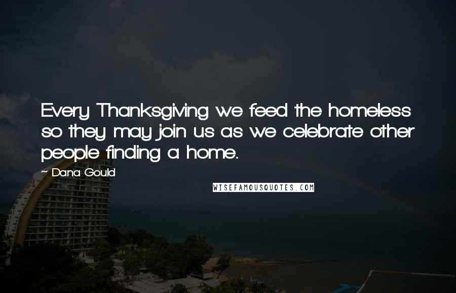 Dana Gould Quotes: Every Thanksgiving we feed the homeless so they may join us as we celebrate other people finding a home.