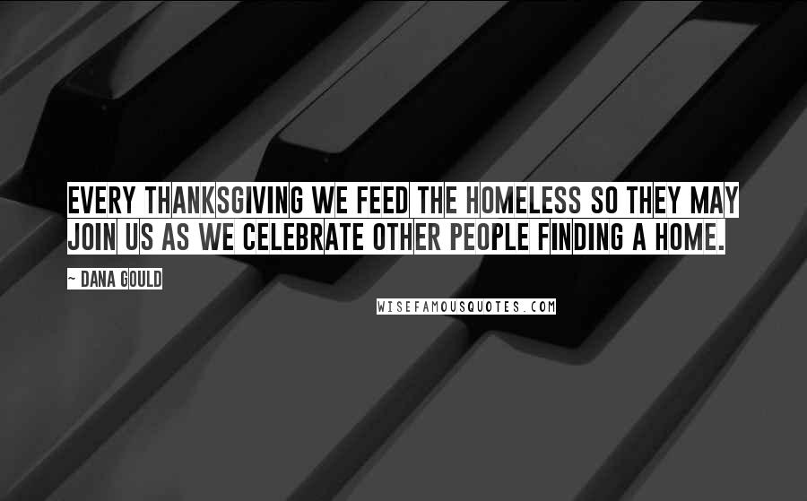 Dana Gould Quotes: Every Thanksgiving we feed the homeless so they may join us as we celebrate other people finding a home.