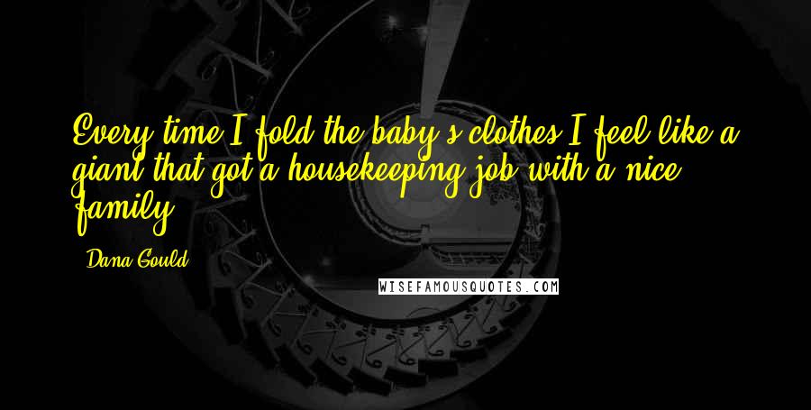 Dana Gould Quotes: Every time I fold the baby's clothes I feel like a giant that got a housekeeping job with a nice family.