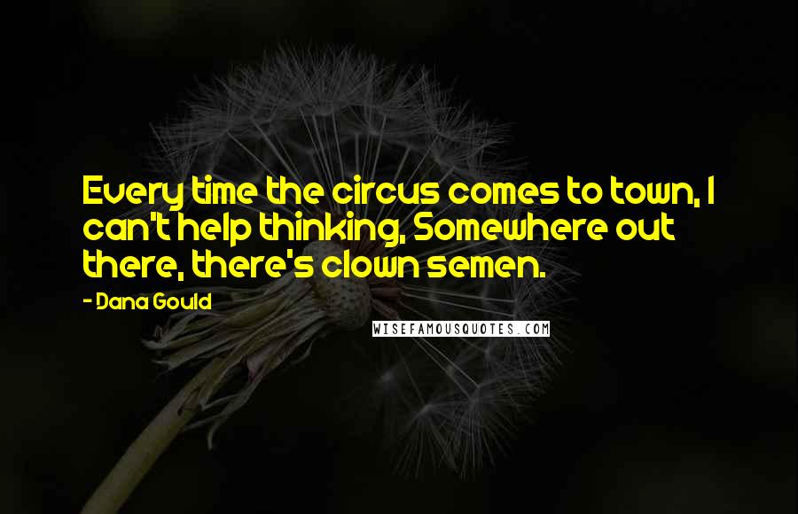 Dana Gould Quotes: Every time the circus comes to town, I can't help thinking, Somewhere out there, there's clown semen.