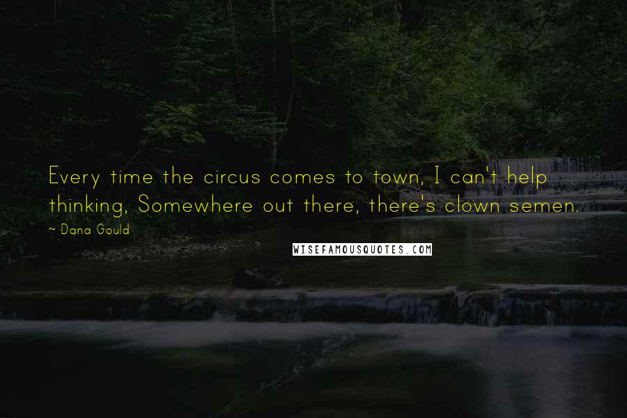 Dana Gould Quotes: Every time the circus comes to town, I can't help thinking, Somewhere out there, there's clown semen.