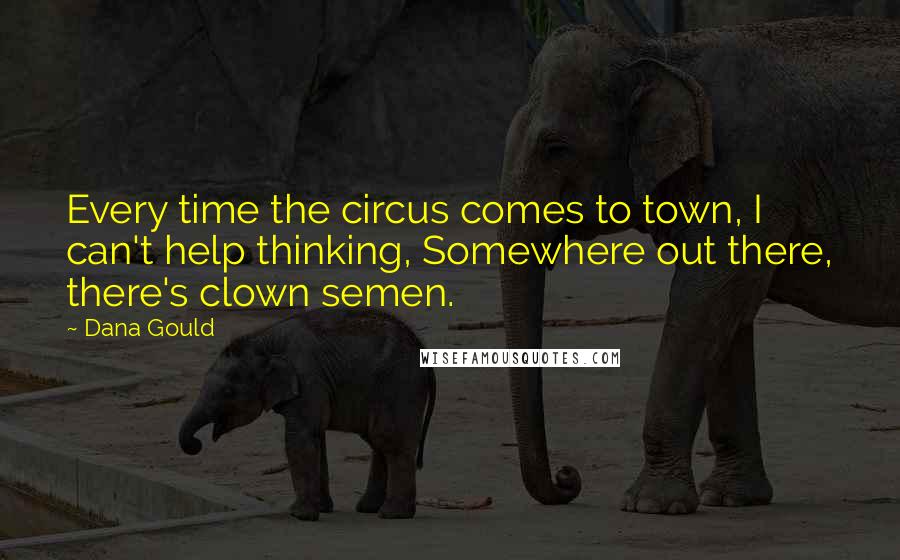 Dana Gould Quotes: Every time the circus comes to town, I can't help thinking, Somewhere out there, there's clown semen.