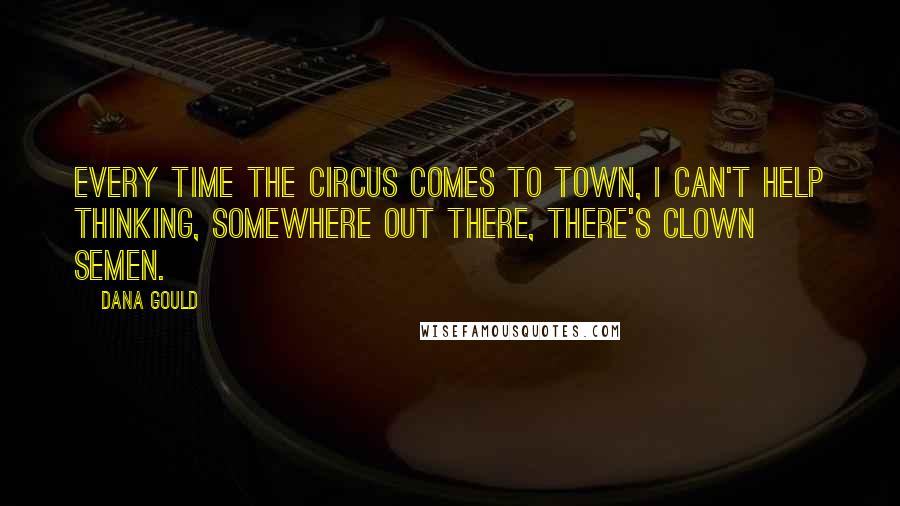 Dana Gould Quotes: Every time the circus comes to town, I can't help thinking, Somewhere out there, there's clown semen.