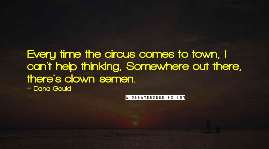 Dana Gould Quotes: Every time the circus comes to town, I can't help thinking, Somewhere out there, there's clown semen.