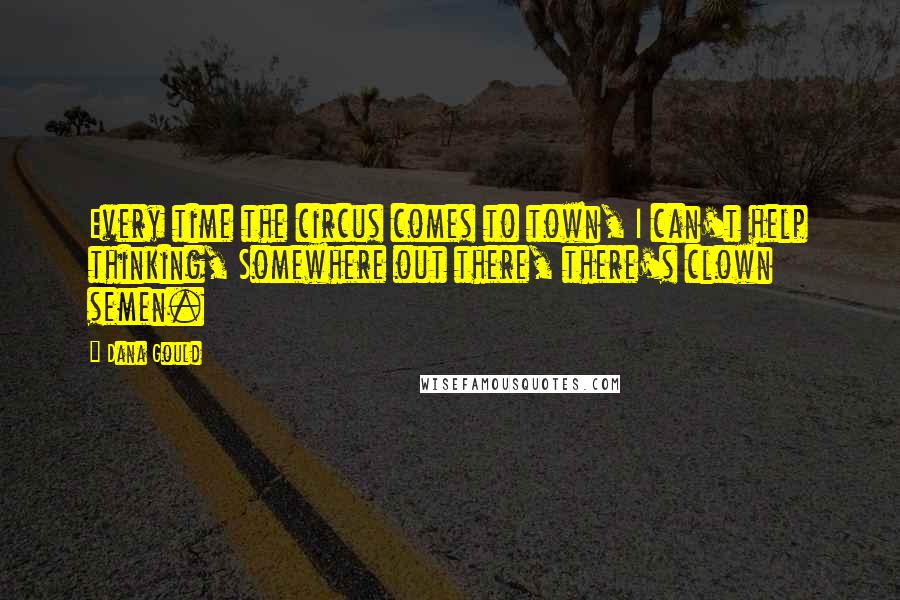 Dana Gould Quotes: Every time the circus comes to town, I can't help thinking, Somewhere out there, there's clown semen.