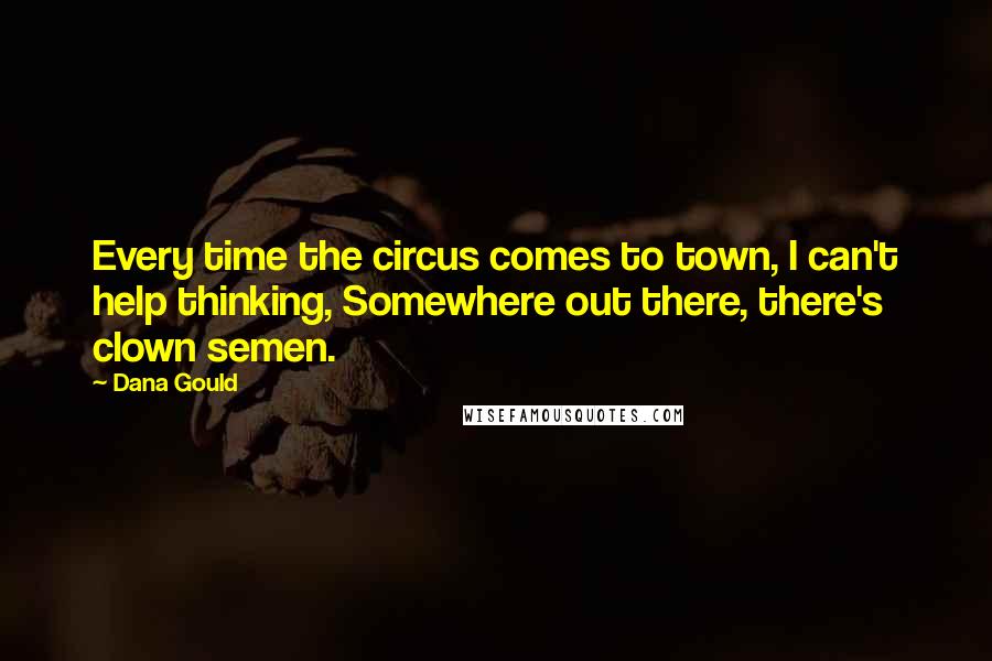 Dana Gould Quotes: Every time the circus comes to town, I can't help thinking, Somewhere out there, there's clown semen.