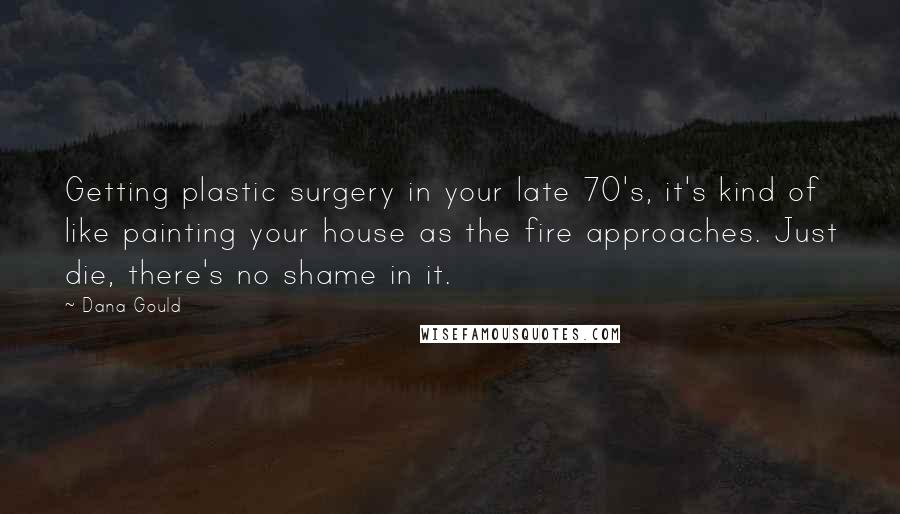 Dana Gould Quotes: Getting plastic surgery in your late 70's, it's kind of like painting your house as the fire approaches. Just die, there's no shame in it.