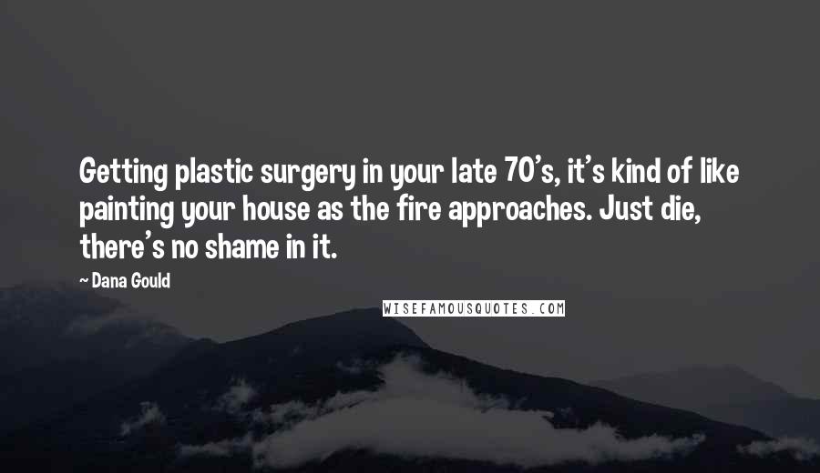 Dana Gould Quotes: Getting plastic surgery in your late 70's, it's kind of like painting your house as the fire approaches. Just die, there's no shame in it.