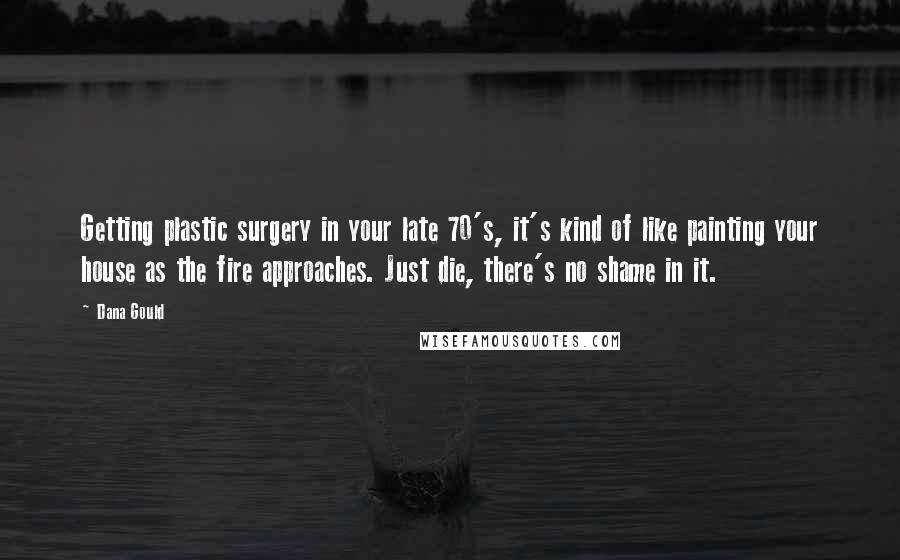 Dana Gould Quotes: Getting plastic surgery in your late 70's, it's kind of like painting your house as the fire approaches. Just die, there's no shame in it.