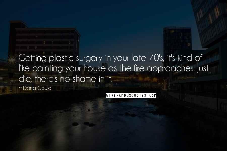 Dana Gould Quotes: Getting plastic surgery in your late 70's, it's kind of like painting your house as the fire approaches. Just die, there's no shame in it.