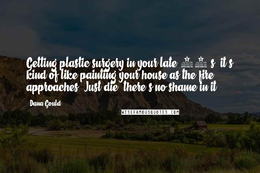 Dana Gould Quotes: Getting plastic surgery in your late 70's, it's kind of like painting your house as the fire approaches. Just die, there's no shame in it.