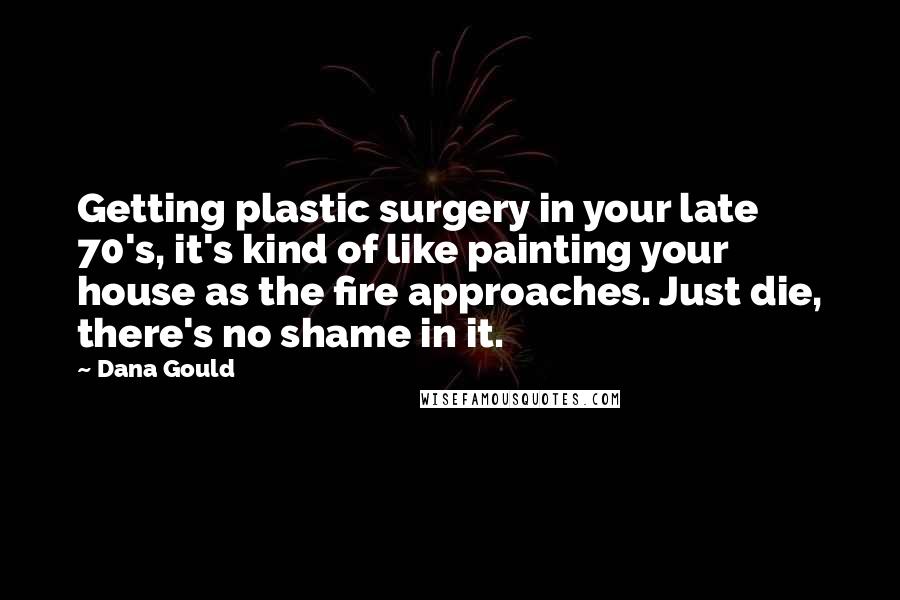 Dana Gould Quotes: Getting plastic surgery in your late 70's, it's kind of like painting your house as the fire approaches. Just die, there's no shame in it.