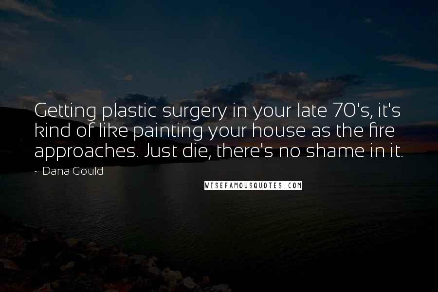 Dana Gould Quotes: Getting plastic surgery in your late 70's, it's kind of like painting your house as the fire approaches. Just die, there's no shame in it.