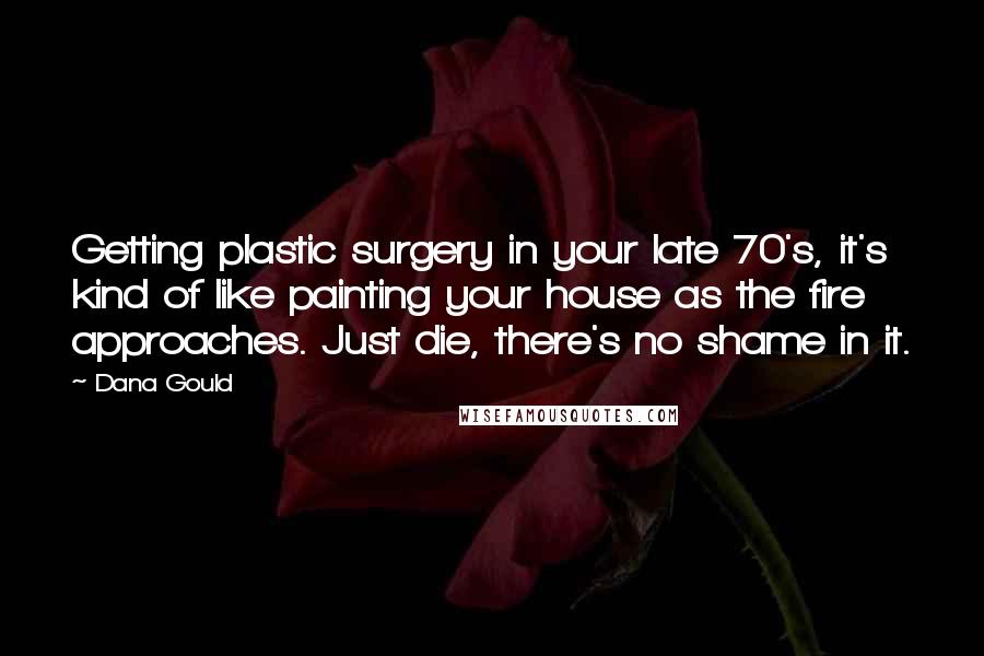 Dana Gould Quotes: Getting plastic surgery in your late 70's, it's kind of like painting your house as the fire approaches. Just die, there's no shame in it.