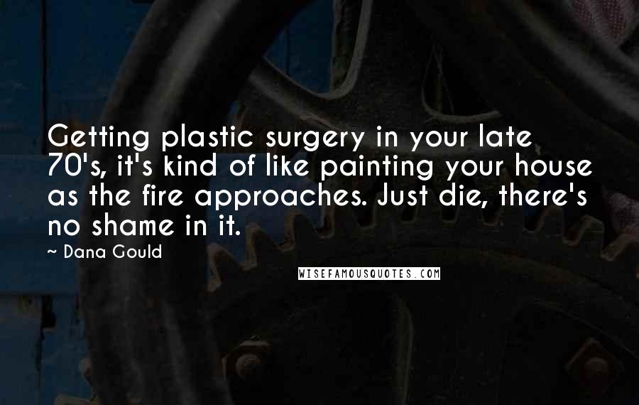 Dana Gould Quotes: Getting plastic surgery in your late 70's, it's kind of like painting your house as the fire approaches. Just die, there's no shame in it.
