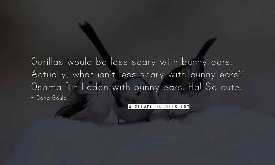 Dana Gould Quotes: Gorillas would be less scary with bunny ears. Actually, what isn't less scary with bunny ears? Osama Bin Laden with bunny ears. Ha! So cute.