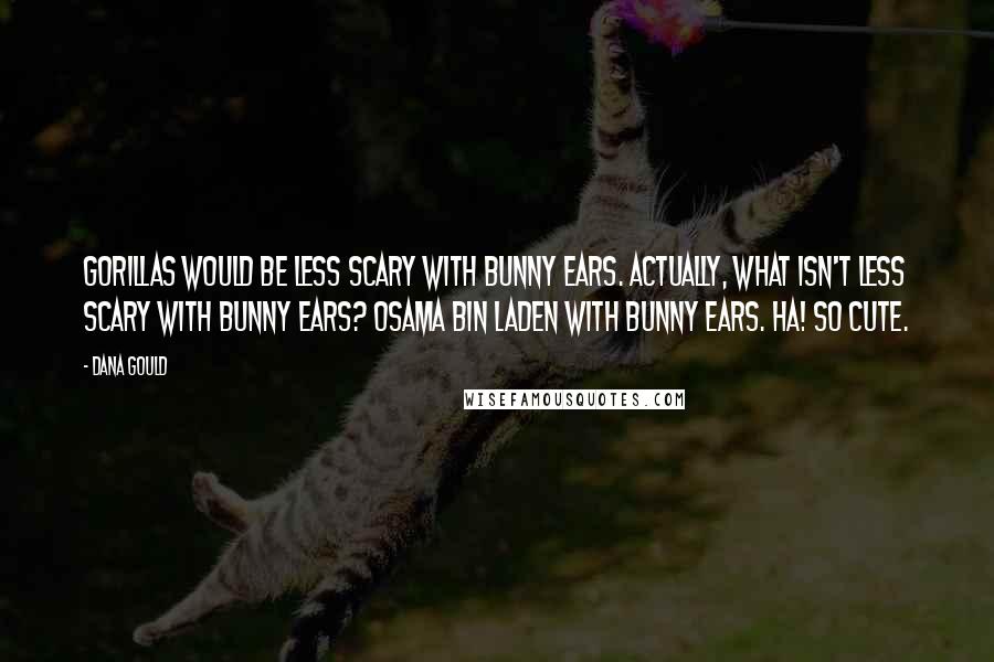 Dana Gould Quotes: Gorillas would be less scary with bunny ears. Actually, what isn't less scary with bunny ears? Osama Bin Laden with bunny ears. Ha! So cute.