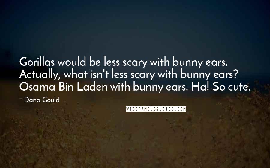 Dana Gould Quotes: Gorillas would be less scary with bunny ears. Actually, what isn't less scary with bunny ears? Osama Bin Laden with bunny ears. Ha! So cute.