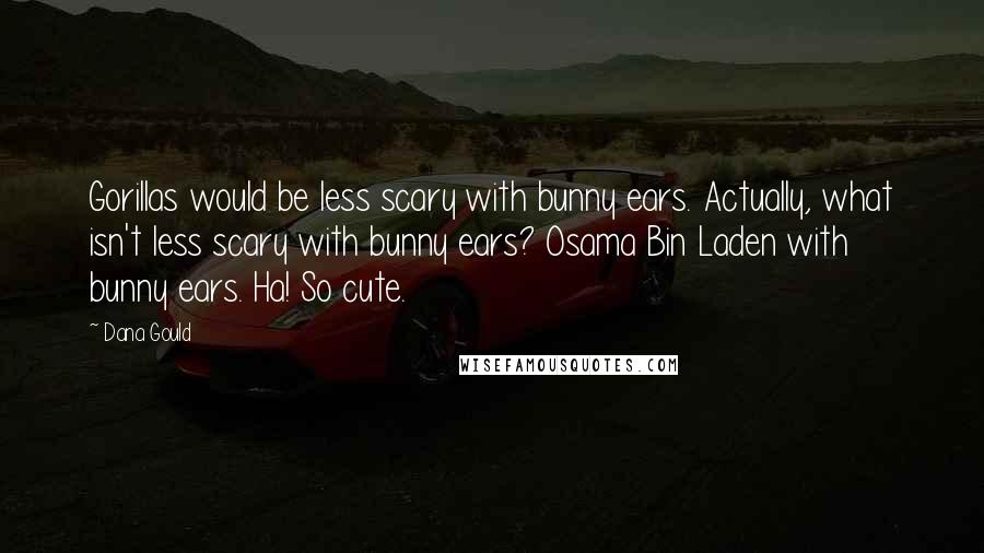 Dana Gould Quotes: Gorillas would be less scary with bunny ears. Actually, what isn't less scary with bunny ears? Osama Bin Laden with bunny ears. Ha! So cute.