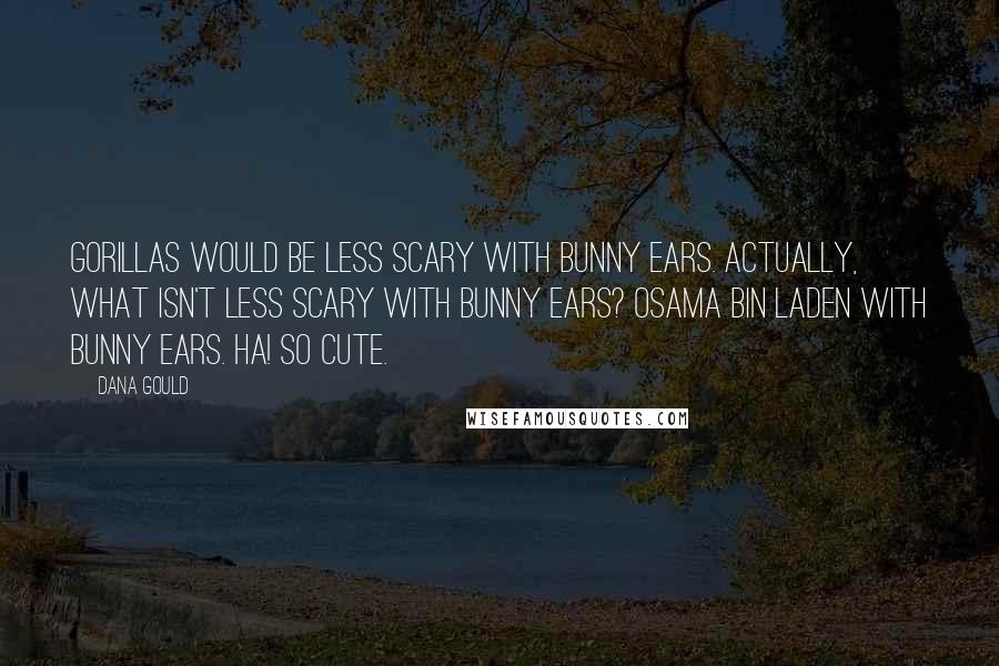 Dana Gould Quotes: Gorillas would be less scary with bunny ears. Actually, what isn't less scary with bunny ears? Osama Bin Laden with bunny ears. Ha! So cute.