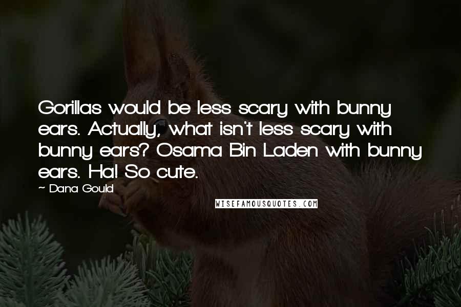 Dana Gould Quotes: Gorillas would be less scary with bunny ears. Actually, what isn't less scary with bunny ears? Osama Bin Laden with bunny ears. Ha! So cute.