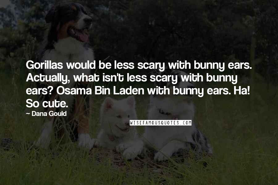 Dana Gould Quotes: Gorillas would be less scary with bunny ears. Actually, what isn't less scary with bunny ears? Osama Bin Laden with bunny ears. Ha! So cute.