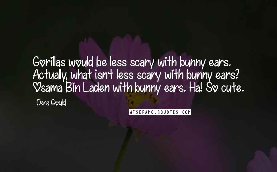 Dana Gould Quotes: Gorillas would be less scary with bunny ears. Actually, what isn't less scary with bunny ears? Osama Bin Laden with bunny ears. Ha! So cute.