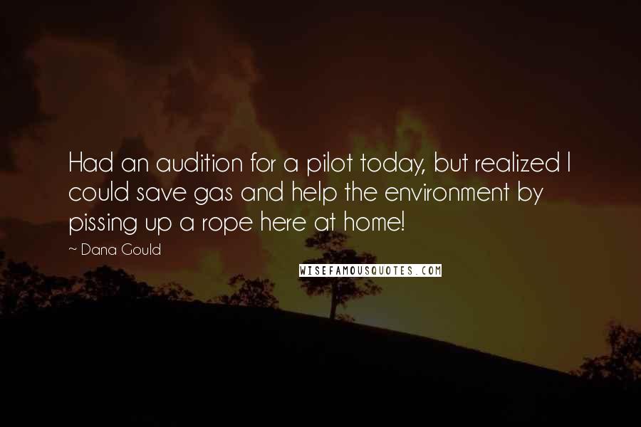 Dana Gould Quotes: Had an audition for a pilot today, but realized I could save gas and help the environment by pissing up a rope here at home!