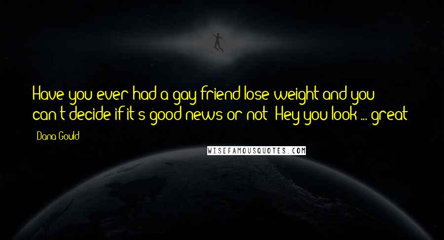 Dana Gould Quotes: Have you ever had a gay friend lose weight and you can't decide if it's good news or not? Hey you look ... great?
