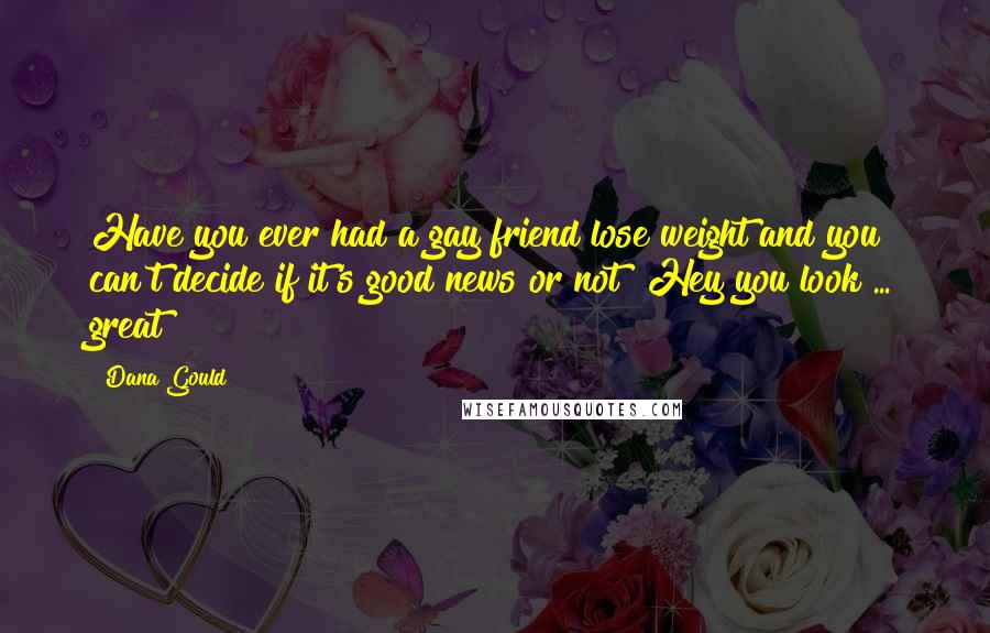 Dana Gould Quotes: Have you ever had a gay friend lose weight and you can't decide if it's good news or not? Hey you look ... great?