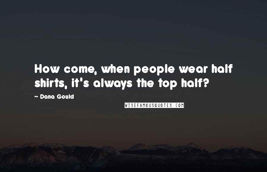 Dana Gould Quotes: How come, when people wear half shirts, it's always the top half?