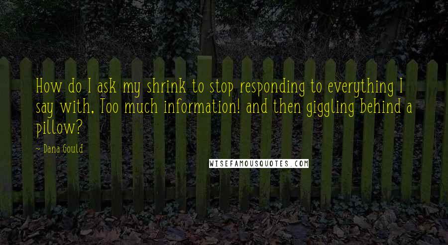 Dana Gould Quotes: How do I ask my shrink to stop responding to everything I say with, Too much information! and then giggling behind a pillow?