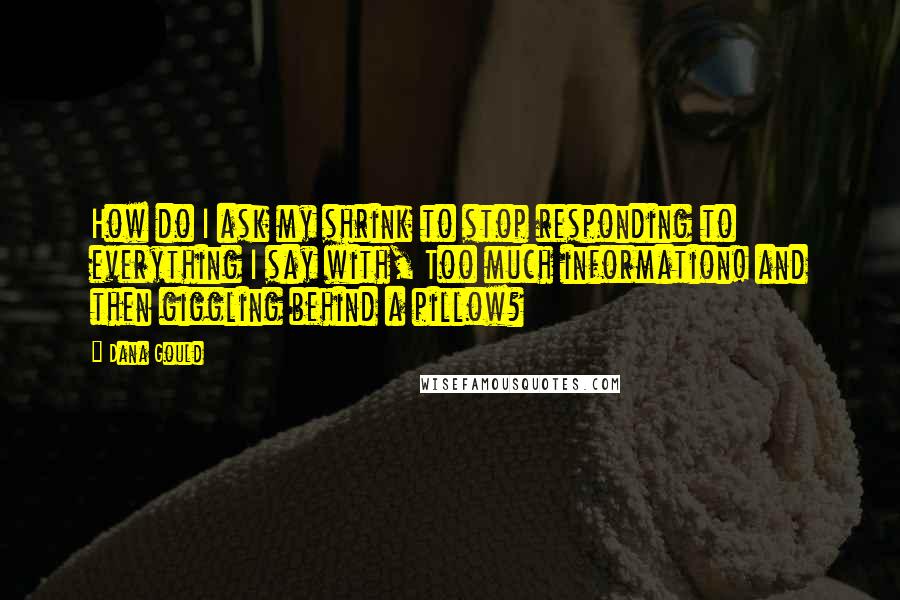 Dana Gould Quotes: How do I ask my shrink to stop responding to everything I say with, Too much information! and then giggling behind a pillow?