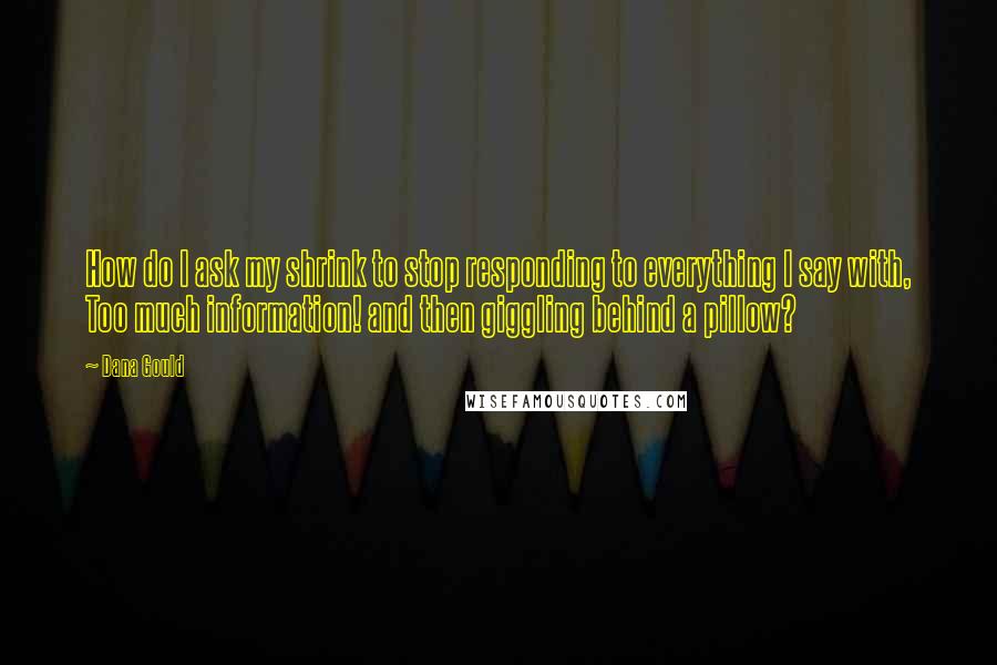 Dana Gould Quotes: How do I ask my shrink to stop responding to everything I say with, Too much information! and then giggling behind a pillow?