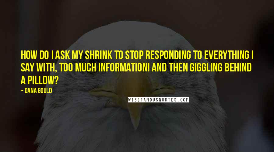 Dana Gould Quotes: How do I ask my shrink to stop responding to everything I say with, Too much information! and then giggling behind a pillow?