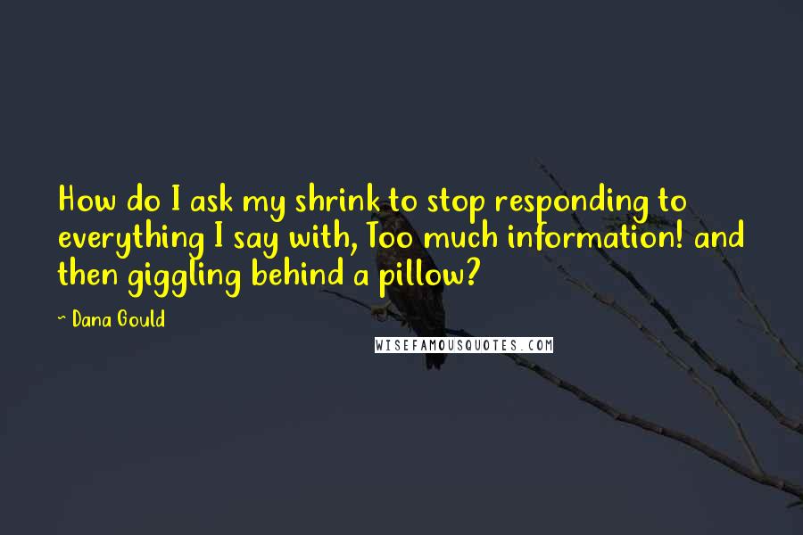 Dana Gould Quotes: How do I ask my shrink to stop responding to everything I say with, Too much information! and then giggling behind a pillow?