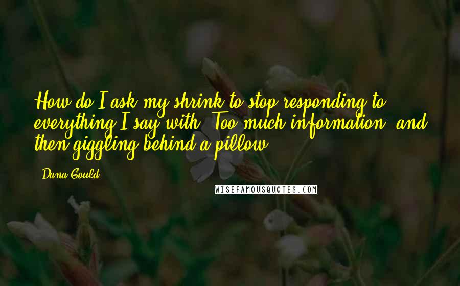 Dana Gould Quotes: How do I ask my shrink to stop responding to everything I say with, Too much information! and then giggling behind a pillow?