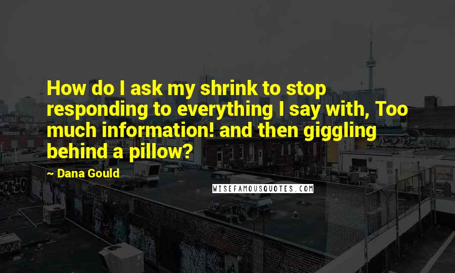 Dana Gould Quotes: How do I ask my shrink to stop responding to everything I say with, Too much information! and then giggling behind a pillow?