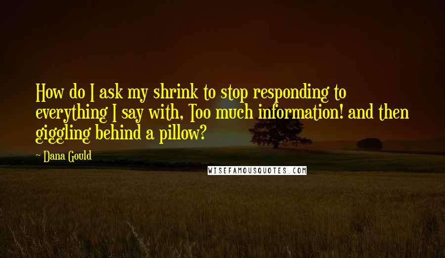 Dana Gould Quotes: How do I ask my shrink to stop responding to everything I say with, Too much information! and then giggling behind a pillow?