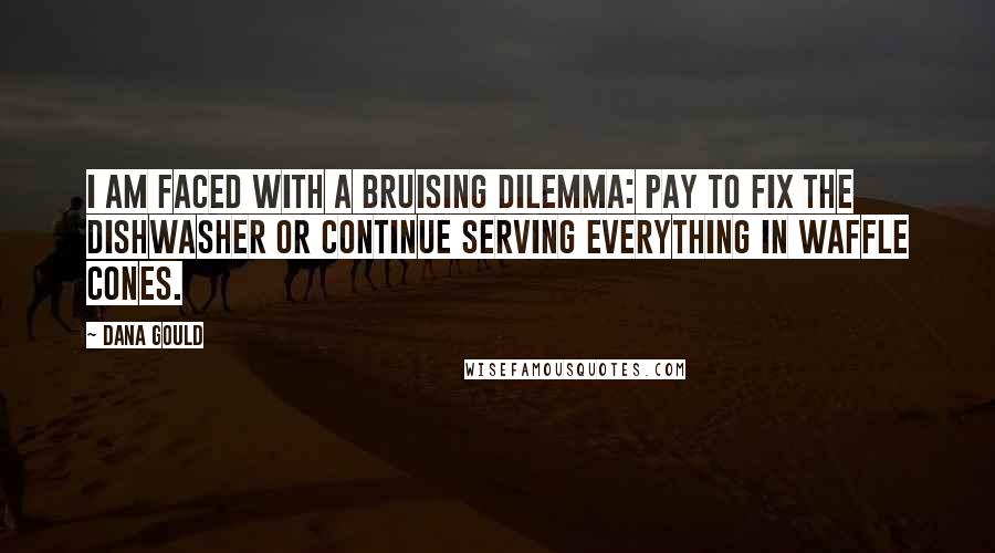Dana Gould Quotes: I am faced with a bruising dilemma: pay to fix the dishwasher or continue serving everything in waffle cones.